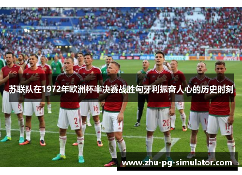 苏联队在1972年欧洲杯半决赛战胜匈牙利振奋人心的历史时刻 苏联队在1972年欧洲杯半决赛战胜匈牙利振奋人心的历史时刻