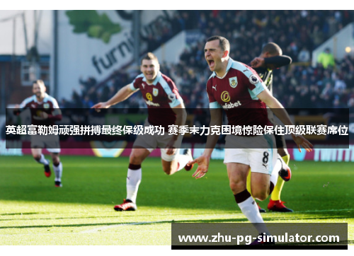 英超富勒姆顽强拼搏最终保级成功 赛季末力克困境惊险保住顶级联赛席位 英超富勒姆顽强拼搏最终保级成功 赛季末力克困境惊险保住顶级联赛席位