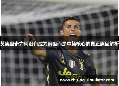 莫德里奇为何没有成为前锋而是中场核心的真正原因解析
