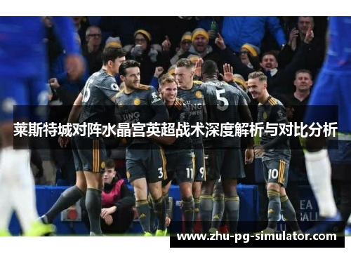 莱斯特城对阵水晶宫英超战术深度解析与对比分析 莱斯特城对阵水晶宫英超战术深度解析与对比分析