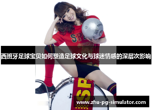 西班牙足球宝贝如何塑造足球文化与球迷情感的深层次影响 西班牙足球宝贝如何塑造足球文化与球迷情感的深层次影响