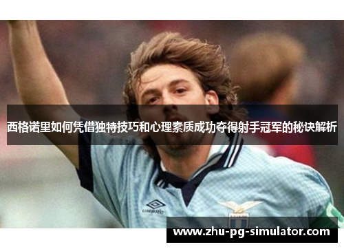 西格诺里如何凭借独特技巧和心理素质成功夺得射手冠军的秘诀解析 西格诺里如何凭借独特技巧和心理素质成功夺得射手冠军的秘诀解析