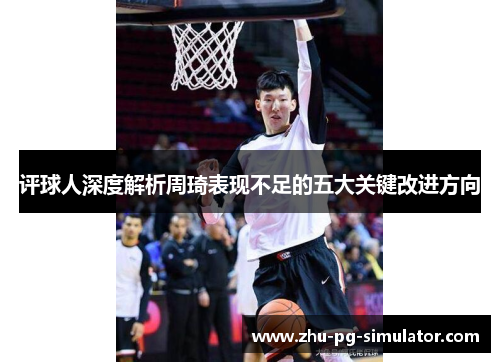 评球人深度解析周琦表现不足的五大关键改进方向 评球人深度解析周琦表现不足的五大关键改进方向