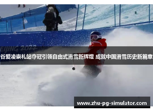 谷爱凌崇礼站夺冠引领自由式滑雪新辉煌 成就中国滑雪历史新篇章 谷爱凌崇礼站夺冠引领自由式滑雪新辉煌 成就中国滑雪历史新篇章