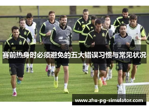 赛前热身时必须避免的五大错误习惯与常见状况 赛前热身时必须避免的五大错误习惯与常见状况
