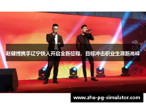 赵健博携手辽宁铁人开启全新征程，目标冲击职业生涯新高峰