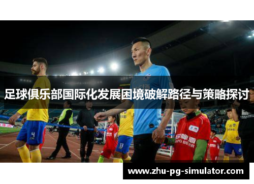 足球俱乐部国际化发展困境破解路径与策略探讨 足球俱乐部国际化发展困境破解路径与策略探讨