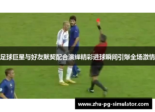 足球巨星与好友默契配合演绎精彩进球瞬间引爆全场激情