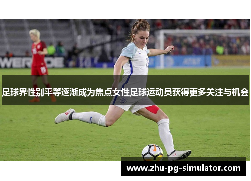 足球界性别平等逐渐成为焦点女性足球运动员获得更多关注与机会 足球界性别平等逐渐成为焦点女性足球运动员获得更多关注与机会