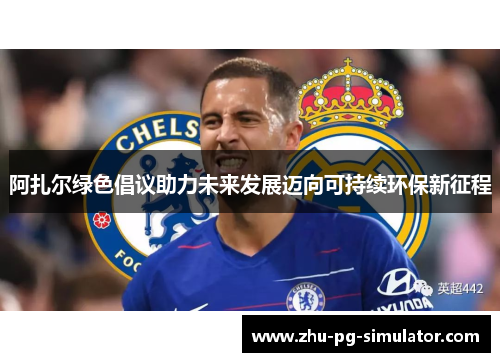 阿扎尔绿色倡议助力未来发展迈向可持续环保新征程 阿扎尔绿色倡议助力未来发展迈向可持续环保新征程