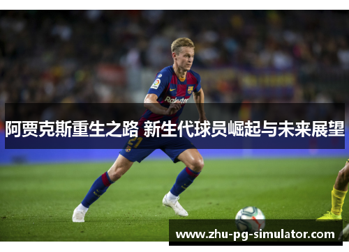 阿贾克斯重生之路 新生代球员崛起与未来展望 阿贾克斯重生之路 新生代球员崛起与未来展望