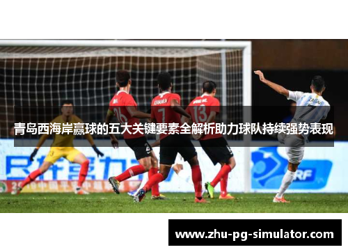 青岛西海岸赢球的五大关键要素全解析助力球队持续强势表现