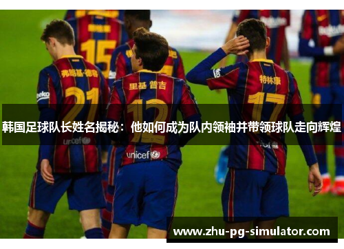 韩国足球队长姓名揭秘：他如何成为队内领袖并带领球队走向辉煌