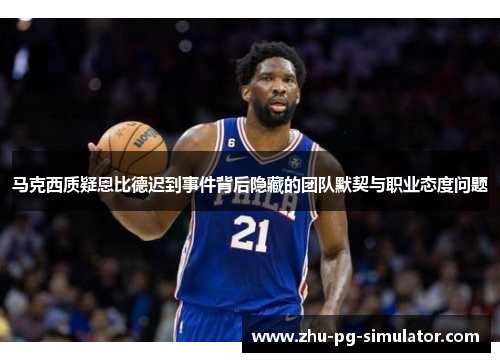 马克西质疑恩比德迟到事件背后隐藏的团队默契与职业态度问题