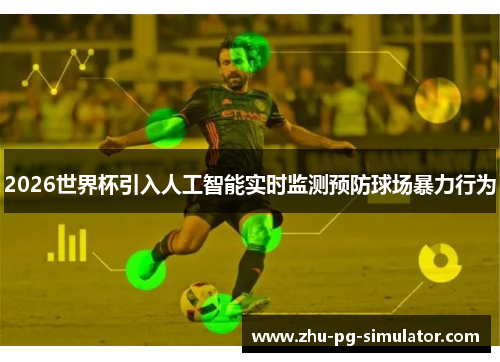 2026世界杯引入人工智能实时监测预防球场暴力行为