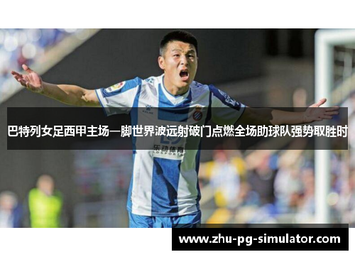 巴特列女足西甲主场一脚世界波远射破门点燃全场助球队强势取胜时