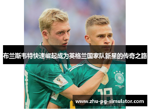 布兰斯韦特快速崛起成为英格兰国家队新星的传奇之路