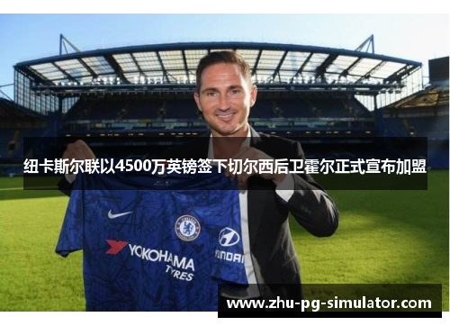 纽卡斯尔联以4500万英镑签下切尔西后卫霍尔正式宣布加盟 纽卡斯尔联以4500万英镑签下切尔西后卫霍尔正式宣布加盟
