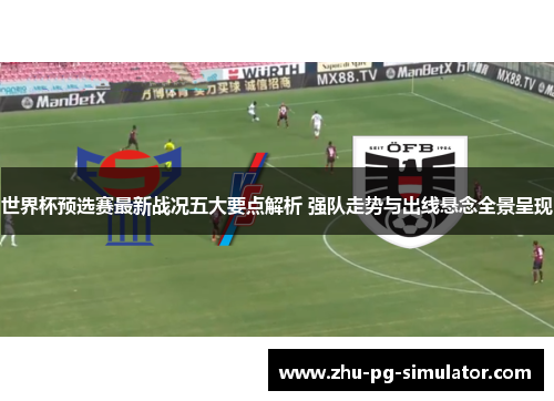 世界杯预选赛最新战况五大要点解析 强队走势与出线悬念全景呈现 世界杯预选赛最新战况五大要点解析 强队走势与出线悬念全景呈现