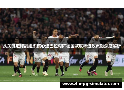 从关键进球到组织核心迪巴拉对阵德国欧联杯进攻贡献深度解析