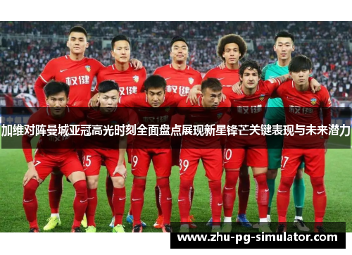 加维对阵曼城亚冠高光时刻全面盘点展现新星锋芒关键表现与未来潜力